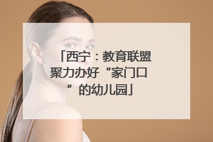 西宁：教育联盟聚力办好“家门口”的幼儿园